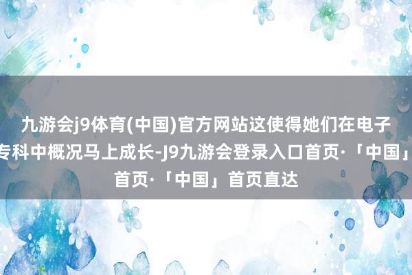 九游会j9体育(中国)官方网站这使得她们在电子信息工程专科中概况马上成长-J9九游会登录入口首页·「中国」首页直达