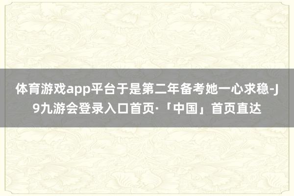 体育游戏app平台于是第二年备考她一心求稳-J9九游会登录入口首页·「中国」首页直达