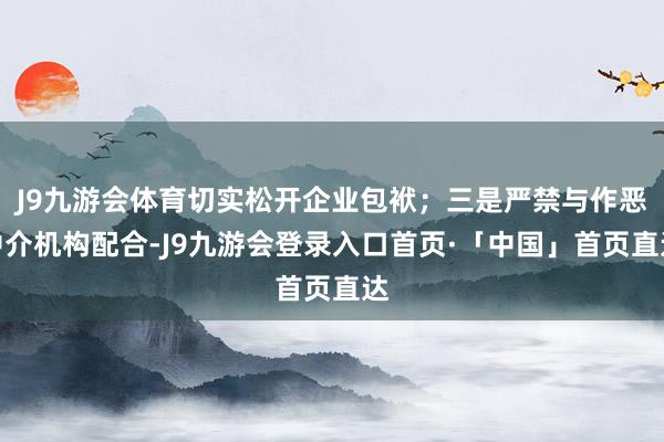 J9九游会体育切实松开企业包袱；三是严禁与作恶中介机构配合-J9九游会登录入口首页·「中国」首页直达