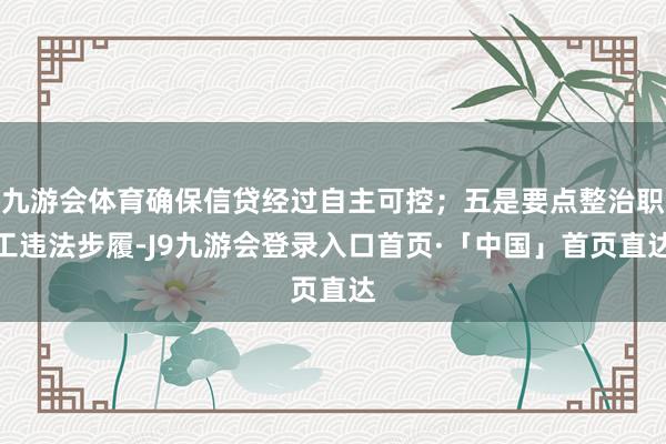 九游会体育确保信贷经过自主可控；五是要点整治职工违法步履-J9九游会登录入口首页·「中国」首页直达