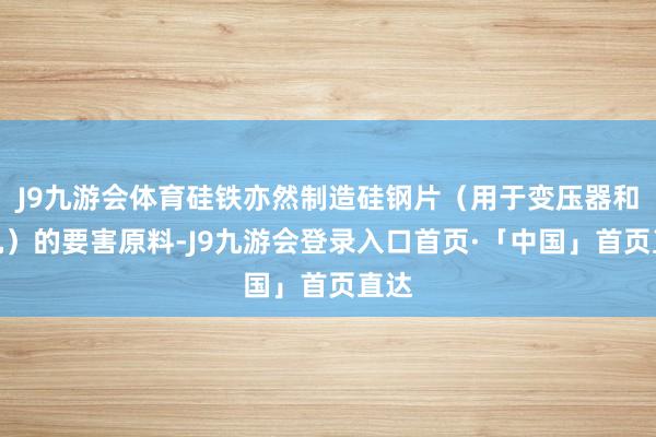J9九游会体育硅铁亦然制造硅钢片（用于变压器和电机）的要害原料-J9九游会登录入口首页·「中国」首页直达