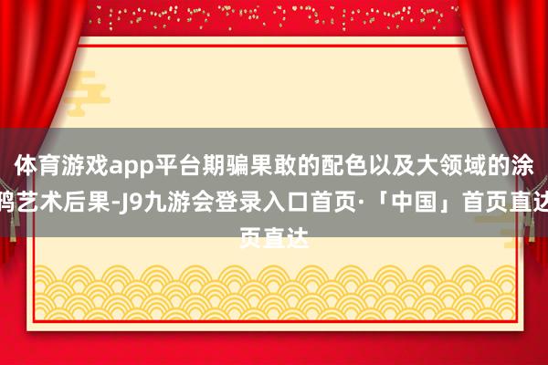 体育游戏app平台期骗果敢的配色以及大领域的涂鸦艺术后果-J9九游会登录入口首页·「中国」首页直达