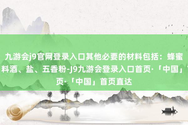 九游会j9官网登录入口其他必要的材料包括：蜂蜜、酱油、料酒、盐、五香粉-J9九游会登录入口首页·「中国」首页直达