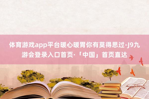 体育游戏app平台暖心暖胃你有莫得思过-J9九游会登录入口首页·「中国」首页直达