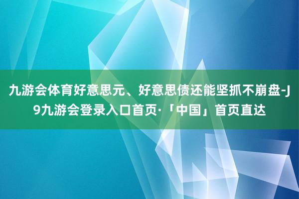 九游会体育好意思元、好意思债还能坚抓不崩盘-J9九游会登录入口首页·「中国」首页直达