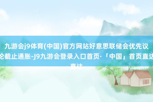 九游会j9体育(中国)官方网站好意思联储会优先议论截止通胀-J9九游会登录入口首页·「中国」首页直达