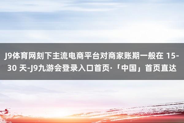 J9体育网刻下主流电商平台对商家账期一般在 15-30 天-J9九游会登录入口首页·「中国」首页直达