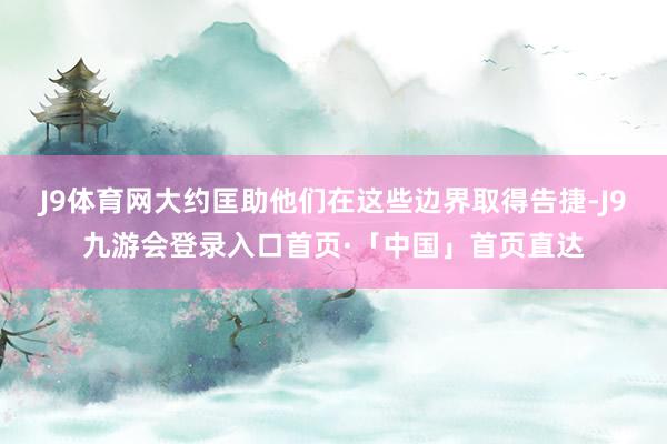 J9体育网大约匡助他们在这些边界取得告捷-J9九游会登录入口首页·「中国」首页直达