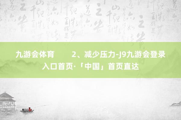 九游会体育        2、减少压力-J9九游会登录入口首页·「中国」首页直达