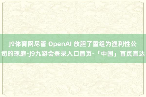 J9体育网尽管 OpenAI 放胆了重组为渔利性公司的琢磨-J9九游会登录入口首页·「中国」首页直达
