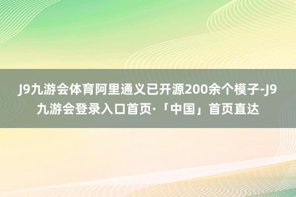 J9九游会体育阿里通义已开源200余个模子-J9九游会登录入口首页·「中国」首页直达