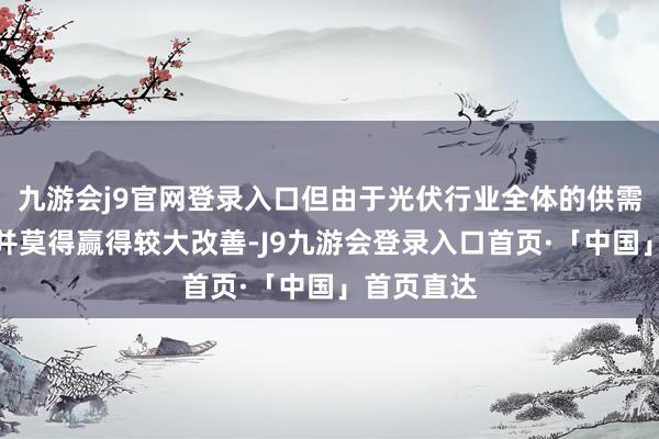 九游会j9官网登录入口但由于光伏行业全体的供需错配场面并莫得赢得较大改善-J9九游会登录入口首页·「中国」首页直达