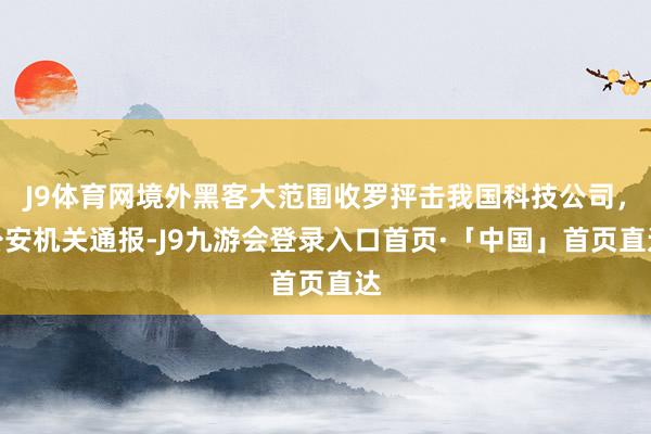 J9体育网境外黑客大范围收罗抨击我国科技公司，公安机关通报-J9九游会登录入口首页·「中国」首页直达