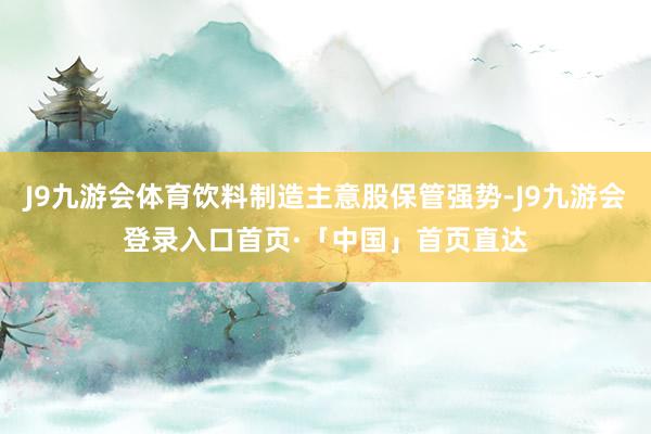 J9九游会体育饮料制造主意股保管强势-J9九游会登录入口首页·「中国」首页直达