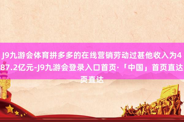 J9九游会体育拼多多的在线营销劳动过甚他收入为487.2亿元-J9九游会登录入口首页·「中国」首页直达