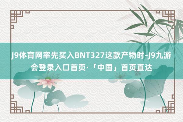 J9体育网率先买入BNT327这款产物时-J9九游会登录入口首页·「中国」首页直达