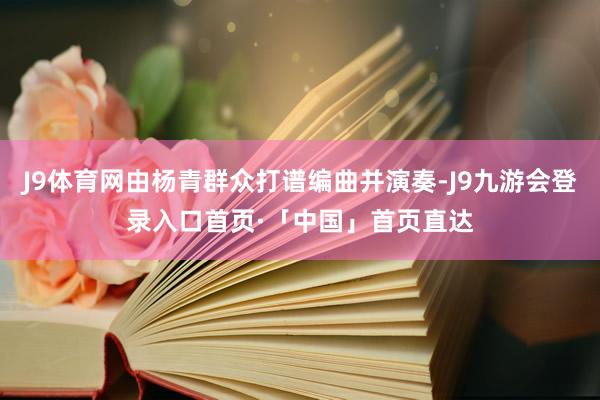 J9体育网由杨青群众打谱编曲并演奏-J9九游会登录入口首页·「中国」首页直达