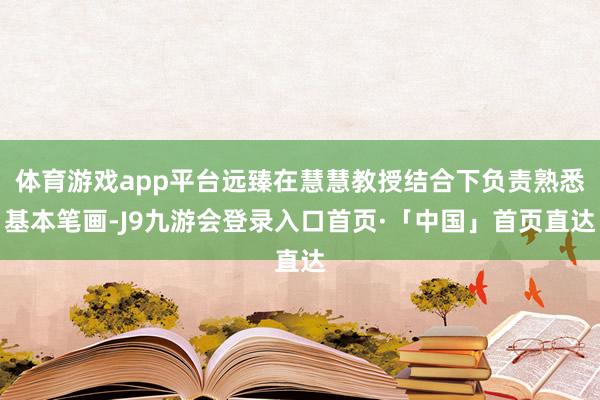 体育游戏app平台远臻在慧慧教授结合下负责熟悉基本笔画-J9九游会登录入口首页·「中国」首页直达