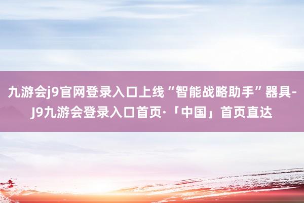 九游会j9官网登录入口上线“智能战略助手”器具-J9九游会登录入口首页·「中国」首页直达