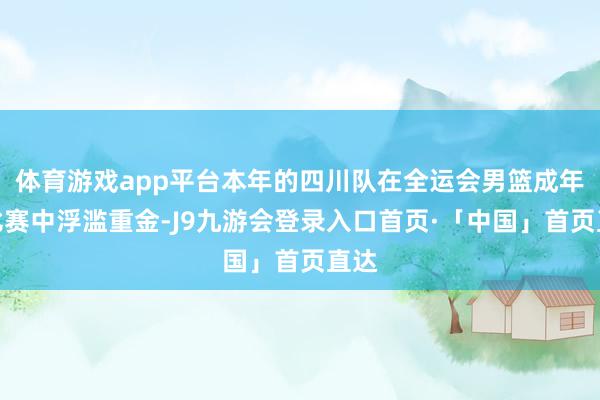 体育游戏app平台本年的四川队在全运会男篮成年组比赛中浮滥重金-J9九游会登录入口首页·「中国」首页直达