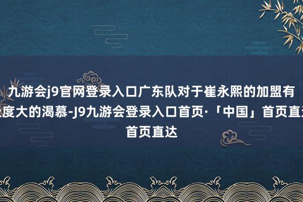 九游会j9官网登录入口广东队对于崔永熙的加盟有极度大的渴慕-J9九游会登录入口首页·「中国」首页直达