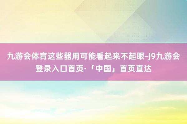 九游会体育这些器用可能看起来不起眼-J9九游会登录入口首页·「中国」首页直达