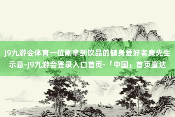 J9九游会体育一位刚拿到饮品的健身爱好者康先生示意-J9九游会登录入口首页·「中国」首页直达