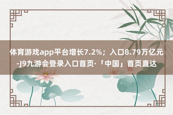 体育游戏app平台增长7.2%；入口8.79万亿元-J9九游会登录入口首页·「中国」首页直达