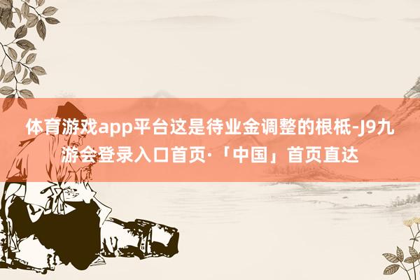 体育游戏app平台这是待业金调整的根柢-J9九游会登录入口首页·「中国」首页直达
