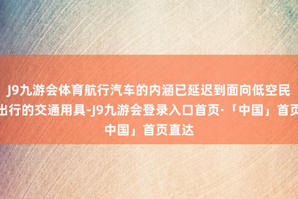 J9九游会体育航行汽车的内涵已延迟到面向低空民众化出行的交通用具-J9九游会登录入口首页·「中国」首页直达