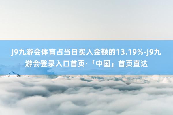 J9九游会体育占当日买入金额的13.19%-J9九游会登录入口首页·「中国」首页直达