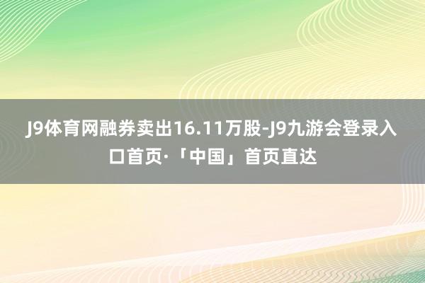 J9体育网融券卖出16.11万股-J9九游会登录入口首页·「中国」首页直达