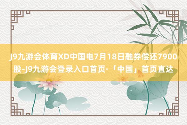 J9九游会体育XD中国电7月18日融券偿还7900股-J9九游会登录入口首页·「中国」首页直达