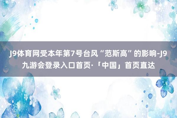 J9体育网受本年第7号台风“范斯高”的影响-J9九游会登录入口首页·「中国」首页直达