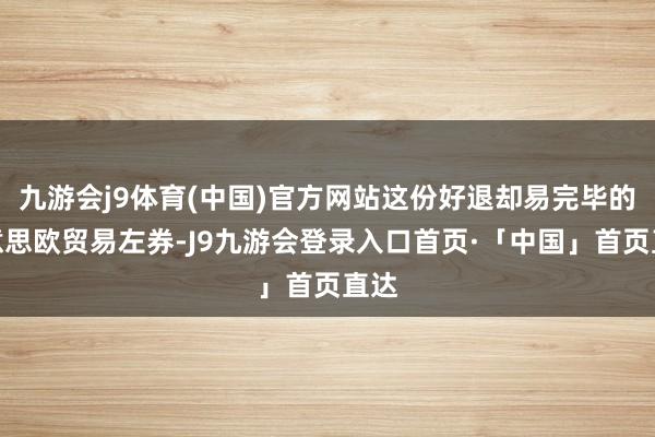 九游会j9体育(中国)官方网站这份好退却易完毕的好意思欧贸易左券-J9九游会登录入口首页·「中国」首页直达