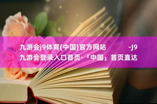 九游会j9体育(中国)官方网站            -J9九游会登录入口首页·「中国」首页直达