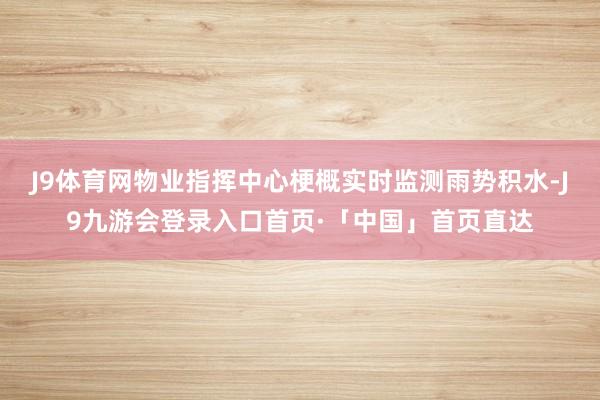 J9体育网物业指挥中心梗概实时监测雨势积水-J9九游会登录入口首页·「中国」首页直达