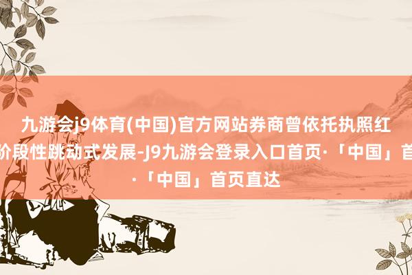 九游会j9体育(中国)官方网站券商曾依托执照红利达成阶段性跳动式发展-J9九游会登录入口首页·「中国」首页直达