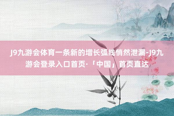 J9九游会体育一条新的增长弧线悄然泄漏-J9九游会登录入口首页·「中国」首页直达