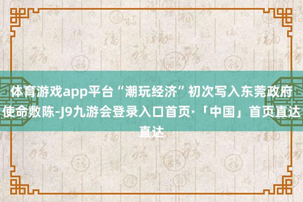体育游戏app平台“潮玩经济”初次写入东莞政府使命敷陈-J9九游会登录入口首页·「中国」首页直达