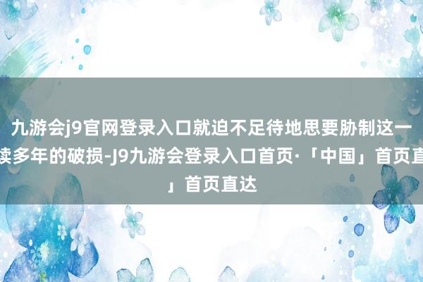 九游会j9官网登录入口就迫不足待地思要胁制这一抓续多年的破损-J9九游会登录入口首页·「中国」首页直达