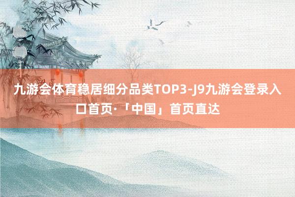 九游会体育稳居细分品类TOP3-J9九游会登录入口首页·「中国」首页直达
