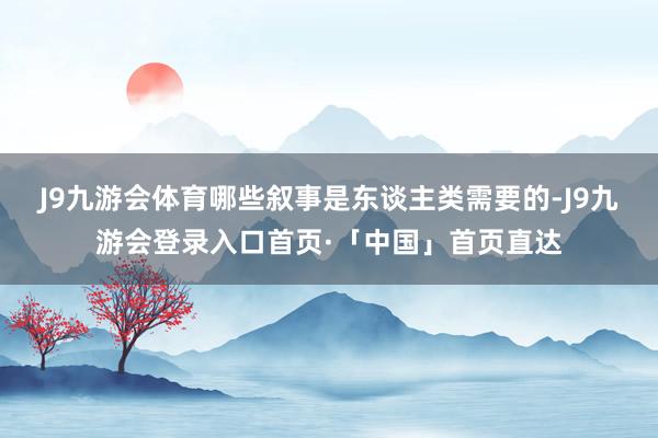 J9九游会体育哪些叙事是东谈主类需要的-J9九游会登录入口首页·「中国」首页直达