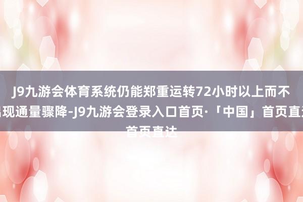 J9九游会体育系统仍能郑重运转72小时以上而不出现通量骤降-J9九游会登录入口首页·「中国」首页直达