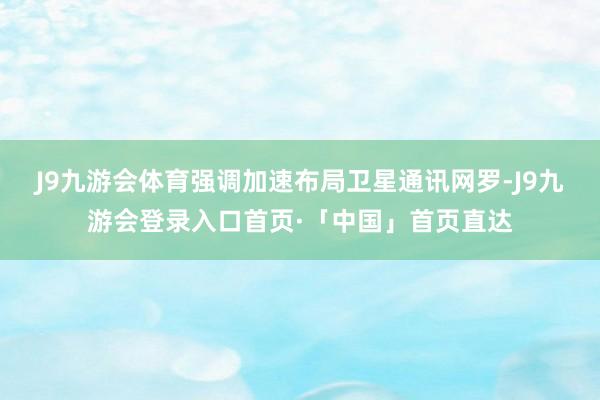 J9九游会体育强调加速布局卫星通讯网罗-J9九游会登录入口首页·「中国」首页直达