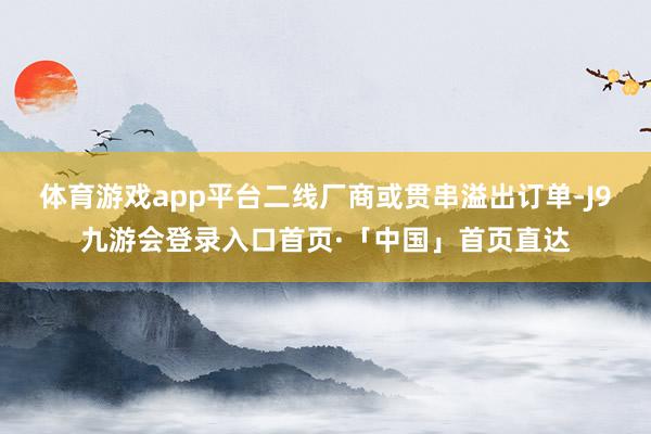 体育游戏app平台二线厂商或贯串溢出订单-J9九游会登录入口首页·「中国」首页直达