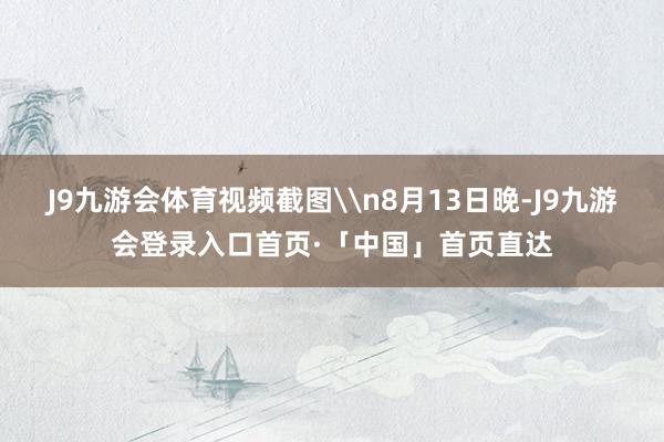 J9九游会体育视频截图\n8月13日晚-J9九游会登录入口首页·「中国」首页直达