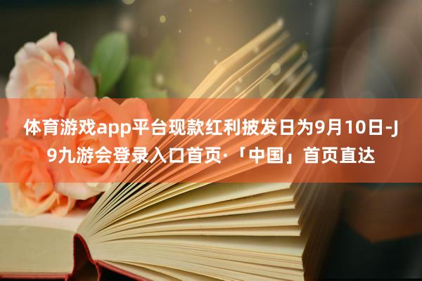 体育游戏app平台现款红利披发日为9月10日-J9九游会登录入口首页·「中国」首页直达