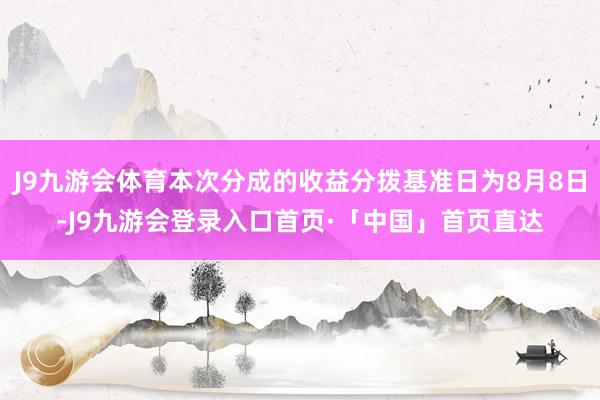 J9九游会体育本次分成的收益分拨基准日为8月8日-J9九游会登录入口首页·「中国」首页直达