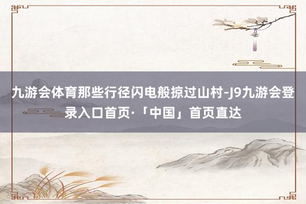 九游会体育那些行径闪电般掠过山村-J9九游会登录入口首页·「中国」首页直达